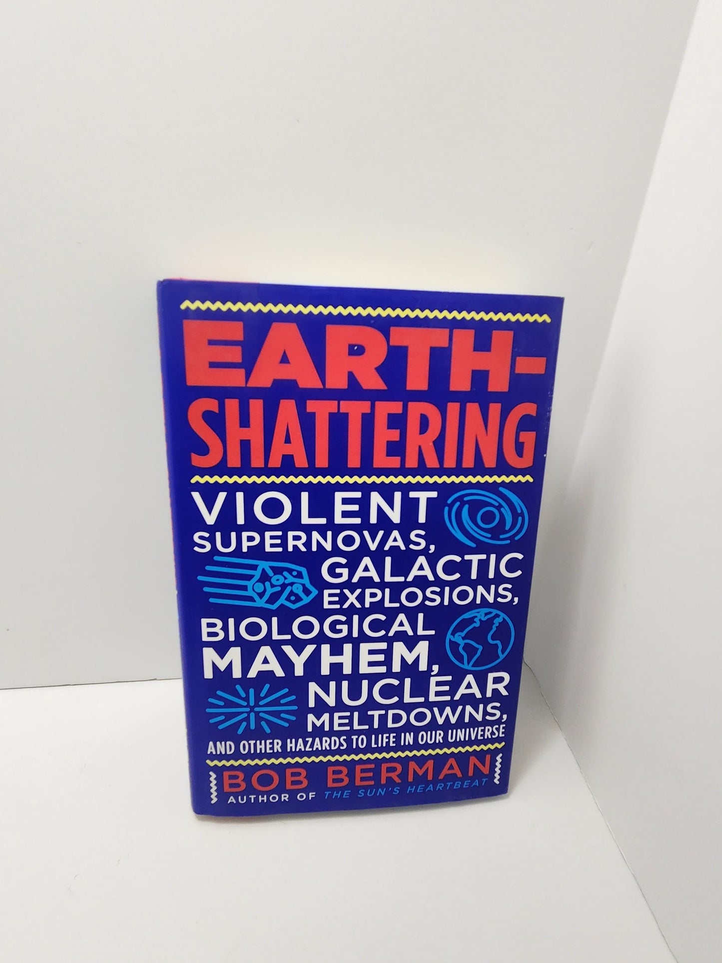 Bob Berman Earth-Shattering: Violent Supernovas, Galactic Explosions, Biological Mayhem, Nuclear Meltdowns, and Other Hazards to Life in Our